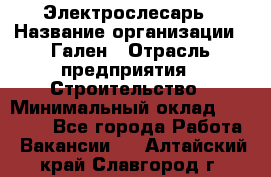 Электрослесарь › Название организации ­ Гален › Отрасль предприятия ­ Строительство › Минимальный оклад ­ 20 000 - Все города Работа » Вакансии   . Алтайский край,Славгород г.